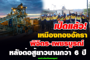 เหมืองทองอัครา พิจิตร-เพชรบูรณ์ เปิดแล้ว! หลังต่อสู้ยาวนานกว่า 6 ปี